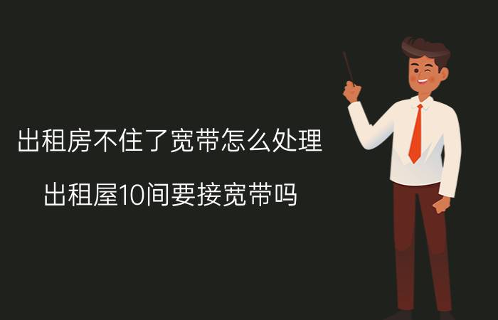 出租房不住了宽带怎么处理 出租屋10间要接宽带吗？